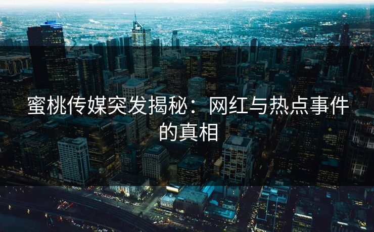 蜜桃传媒突发揭秘：网红与热点事件的真相