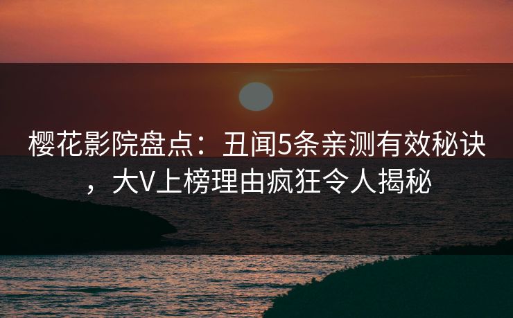 樱花影院盘点：丑闻5条亲测有效秘诀，大V上榜理由疯狂令人揭秘