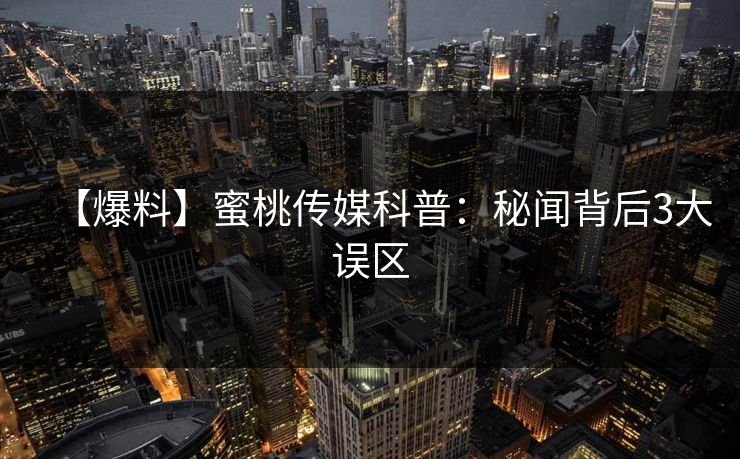 【爆料】蜜桃传媒科普:秘闻背后3大误区 【爆料】蜜桃传媒科普:秘闻背后3大误区