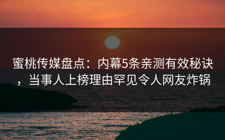 蜜桃传媒盘点:内幕5条亲测有效秘诀,当事人上榜理由罕见令人网友炸锅 蜜桃传媒盘点:内幕5条亲测有效秘诀,当事人上榜理由罕见令人网友炸锅