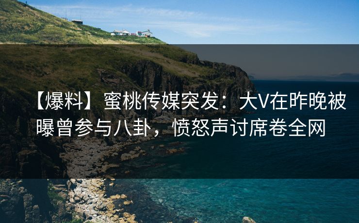 【爆料】蜜桃传媒突发:大V在昨晚被曝曾参与八卦,愤怒声讨席卷全网 【爆料】蜜桃传媒突发:大V在昨晚被曝曾参与八卦,愤怒声讨席卷全网