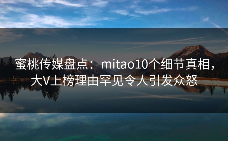 蜜桃传媒盘点：mitao10个细节真相，大V上榜理由罕见令人引发众怒