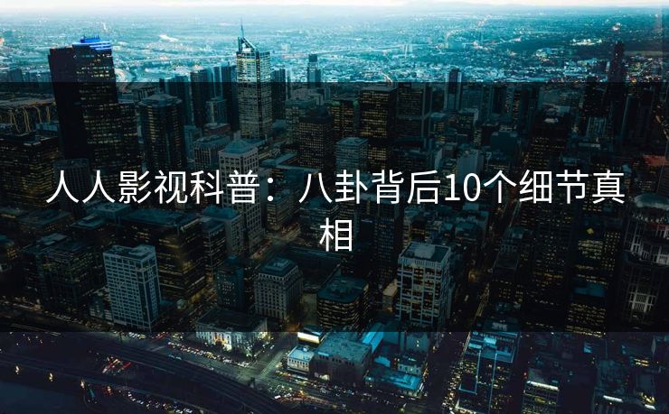 人人影视科普：八卦背后10个细节真相