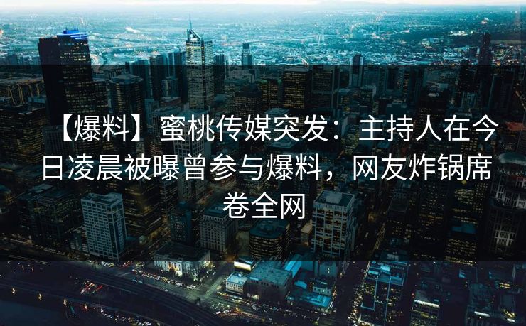 【爆料】蜜桃传媒突发：主持人在今日凌晨被曝曾参与爆料，网友炸锅席卷全网