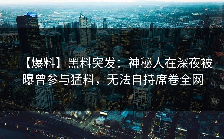 【爆料】黑料突发：神秘人在深夜被曝曾参与猛料，无法自持席卷全网
