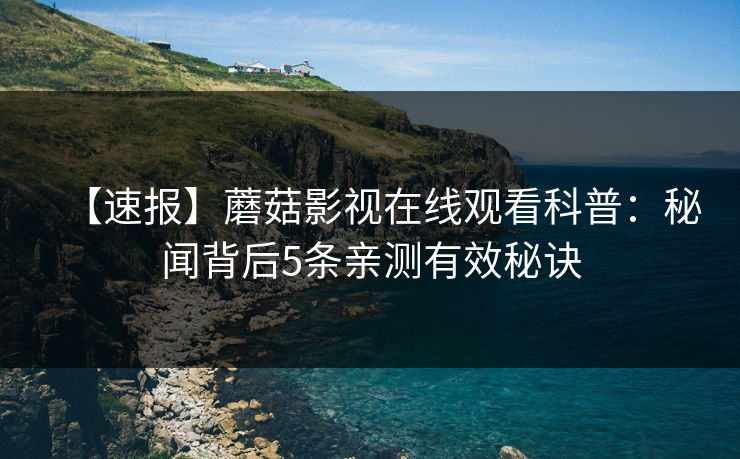 【速报】蘑菇影视在线观看科普：秘闻背后5条亲测有效秘诀