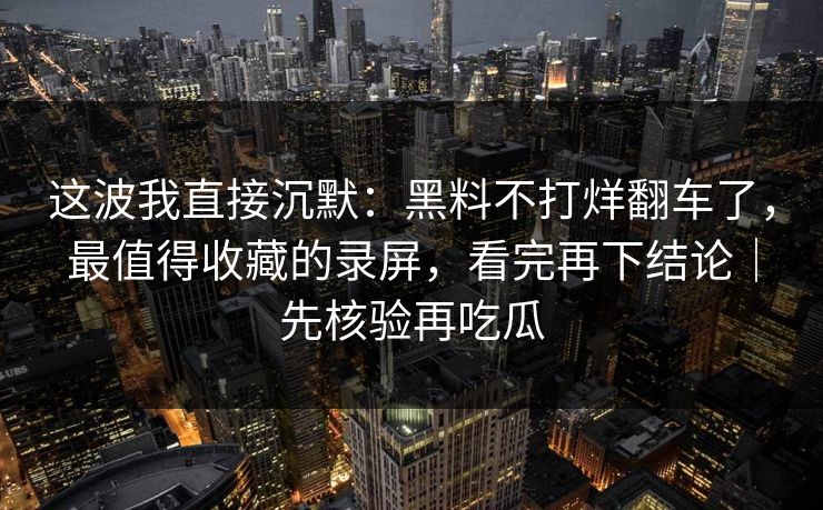 这波我直接沉默:黑料不打烊翻车了,最值得收藏的录屏,看完再下结论|先核验再吃瓜 这波我直接沉默:黑料不打烊翻车了,最值得收藏的录屏,看完再下结论|先核验再吃瓜