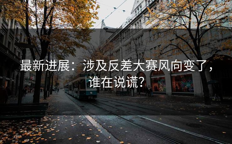 最新进展：涉及反差大赛风向变了，谁在说谎？