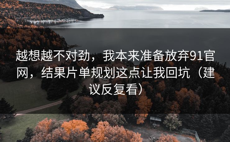越想越不对劲，我本来准备放弃91官网，结果片单规划这点让我回坑（建议反复看）