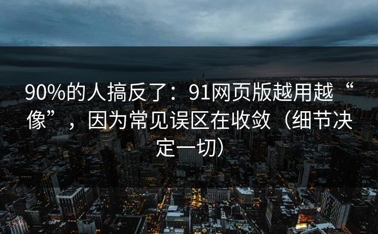 90%的人搞反了：91网页版越用越“像”，因为常见误区在收敛（细节决定一切）