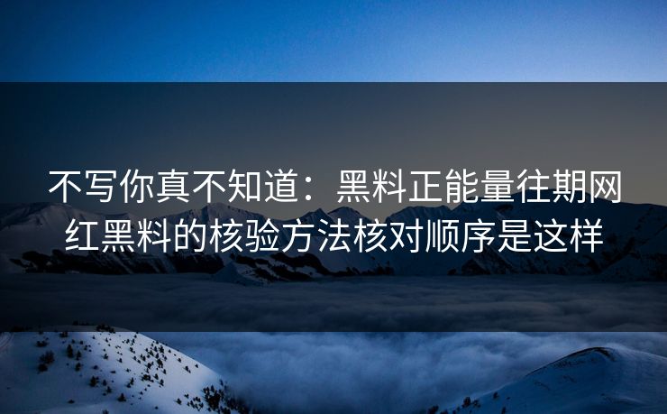 不写你真不知道：黑料正能量往期网红黑料的核验方法核对顺序是这样