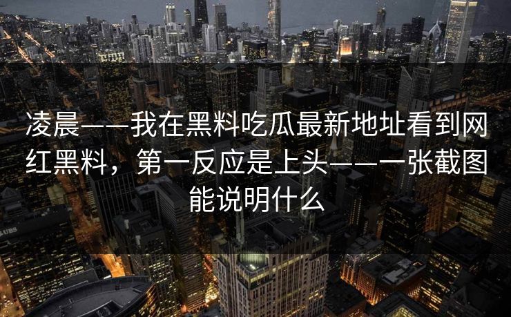 凌晨——我在黑料吃瓜最新地址看到网红黑料，第一反应是上头——一张截图能说明什么