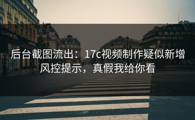 后台截图流出：17c视频制作疑似新增风控提示，真假我给你看