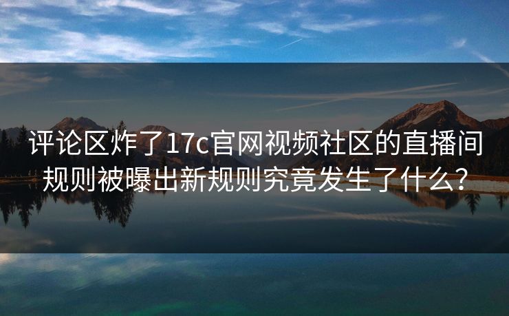 评论区炸了17c官网视频社区的直播间规则被曝出新规则究竟发生了什么？