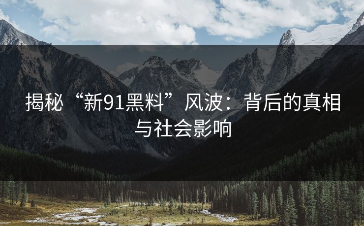 揭秘“新91黑料”风波:背后的真相与社会影响 揭秘“新91黑料”风波:背后的真相与社会影响
