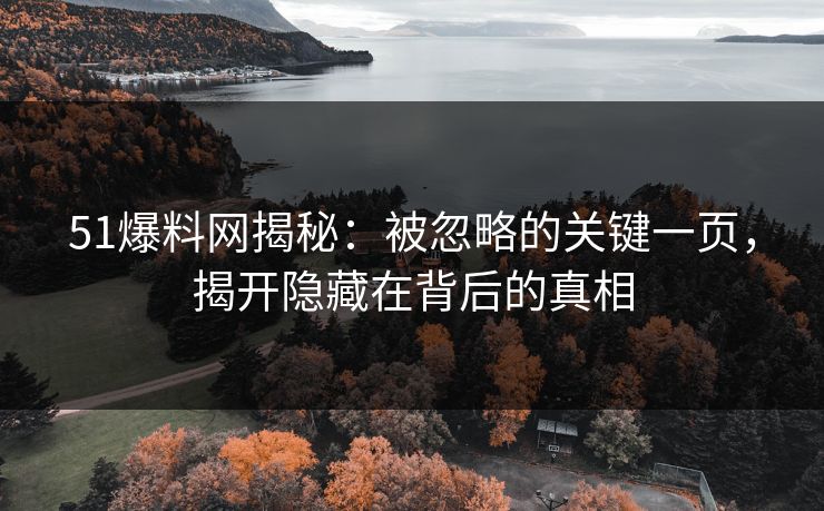 51爆料网揭秘:被忽略的关键一页,揭开隐藏在背后的真相 51爆料网揭秘:被忽略的关键一页,揭开隐藏在背后的真相