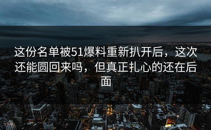这份名单被51爆料重新扒开后，这次还能圆回来吗，但真正扎心的还在后面