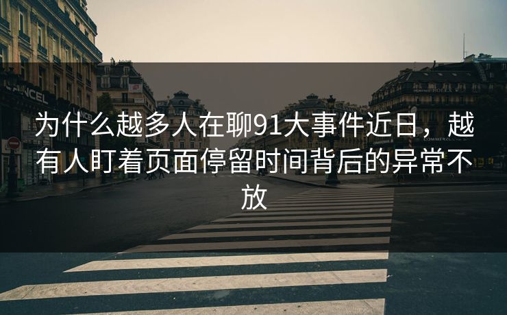 为什么越多人在聊91大事件近日，越有人盯着页面停留时间背后的异常不放